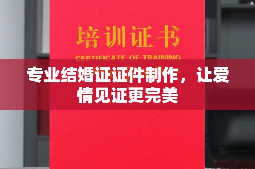 靖州专业结婚证证件制作，让爱情见证更完美