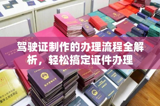 靖州驾驶证制作的办理流程全解析，轻松搞定证件办理