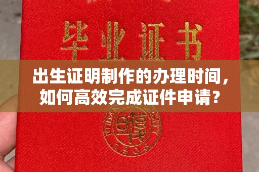 靖州出生证明制作的办理时间，如何高效完成证件申请？