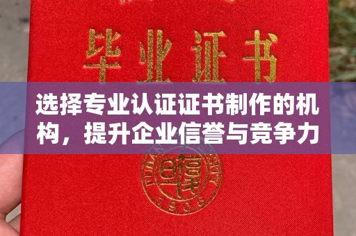 靖州选择专业认证证书制作的机构，提升企业信誉与竞争力