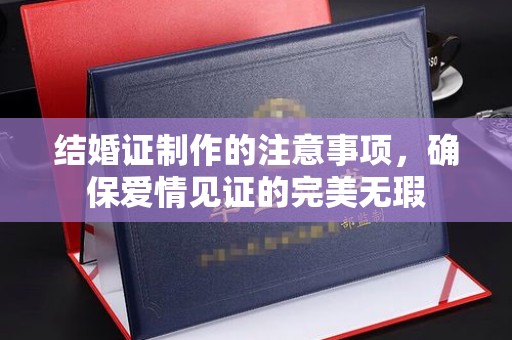 靖州结婚证制作的注意事项，确保爱情见证的完美无瑕