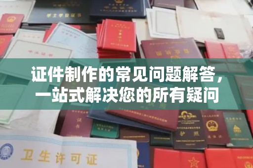 靖州证件制作的常见问题解答，一站式解决您的所有疑问