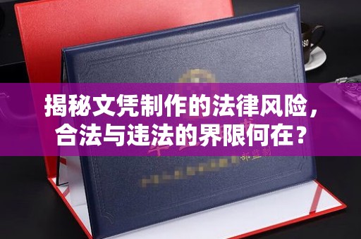 靖州揭秘文凭制作的法律风险，合法与违法的界限何在？