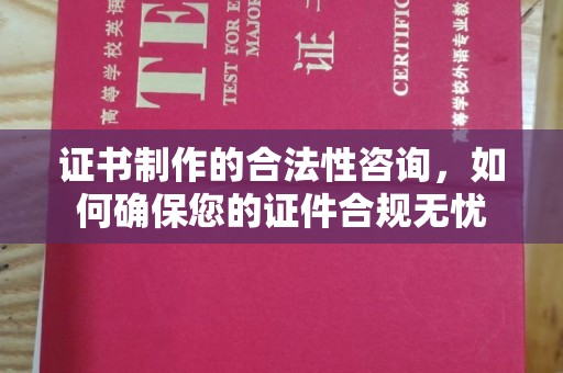 靖州证书制作的合法性咨询，如何确保您的证件合规无忧
