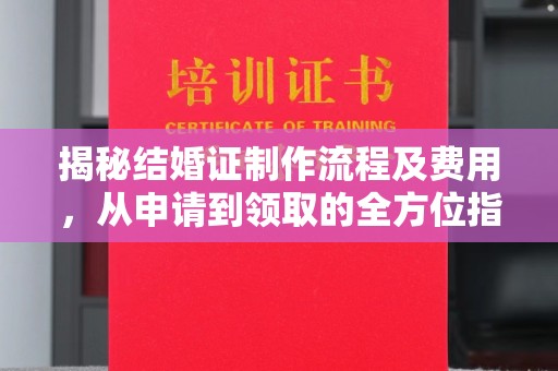 靖州揭秘结婚证制作流程及费用，从申请到领取的全方位指南