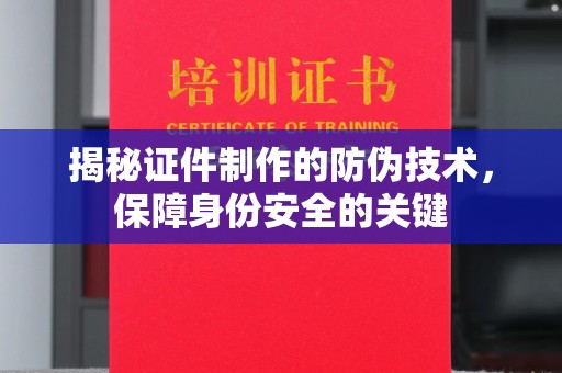 靖州揭秘证件制作的防伪技术，保障身份安全的关键