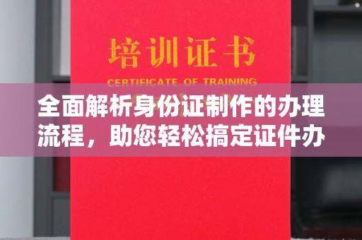 靖州全面解析身份证制作的办理流程，助您轻松搞定证件办理