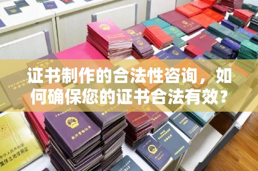 靖州证书制作的合法性咨询，如何确保您的证书合法有效？