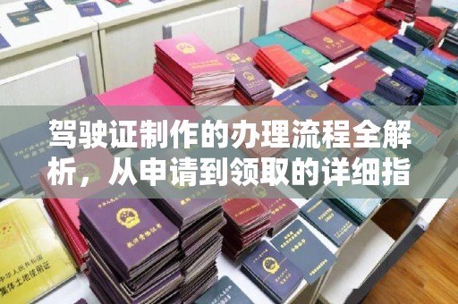 靖州驾驶证制作的办理流程全解析，从申请到领取的详细指南