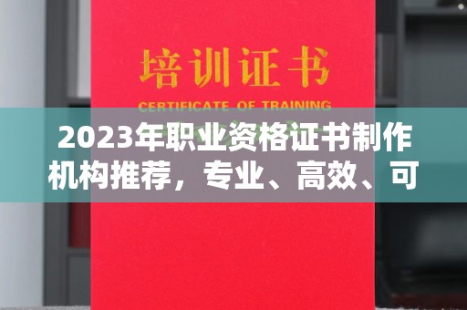 靖州2023年职业资格证书制作机构推荐，专业、高效、可靠的选择指南